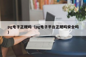 pg电子正规吗（pg电子平台正规吗安全吗）