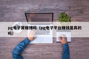 pg电子算赌博吗（pg电子平台赚钱是真的吗）