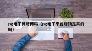 pg电子算赌博吗（pg电子平台赚钱是真的吗）