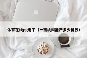 体育在线pg电子（一亩桃树能产多少桃胶）