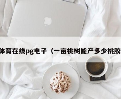 体育在线pg电子（一亩桃树能产多少桃胶）