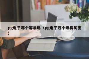 pg电子哪个容易爆（pg电子哪个爆得厉害）