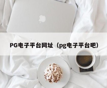 PG电子平台网址（pg电子平台吧）