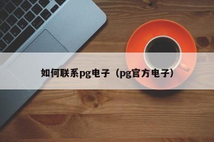 如何联系pg电子（pg官方电子）