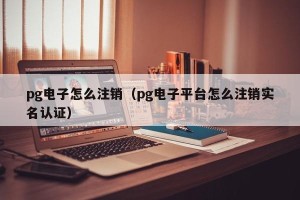 pg电子怎么注销（pg电子平台怎么注销实名认证）