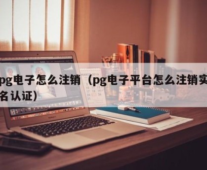pg电子怎么注销（pg电子平台怎么注销实名认证）