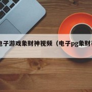 pg电子游戏象财神视频（电子pg象财神软）