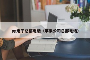 pg电子总部电话（苹果公司总部电话）