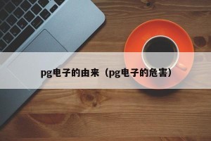 pg电子的由来（pg电子的危害）