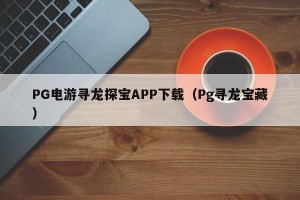 PG电游寻龙探宝APP下载（Pg寻龙宝藏）