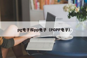 pg电子和pp电子（PGPP电子）