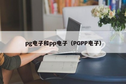 pg电子和pp电子（PGPP电子）