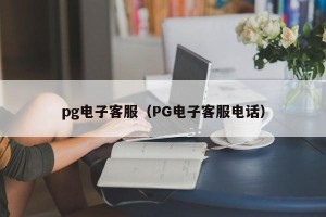 pg电子客服（PG电子客服电话）