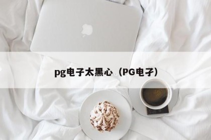 pg电子太黑心（PG电孑）