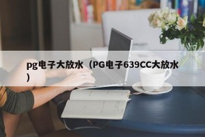 pg电子大放水（PG电子639CC大放水）